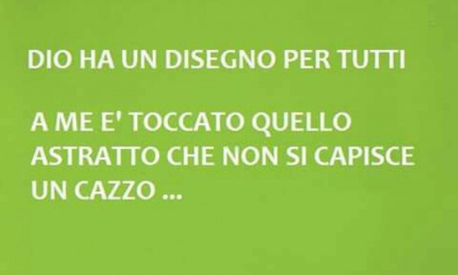 Dio ha un disegno per tutti, a me è toccato quello astratto che non si capisce un cazzo