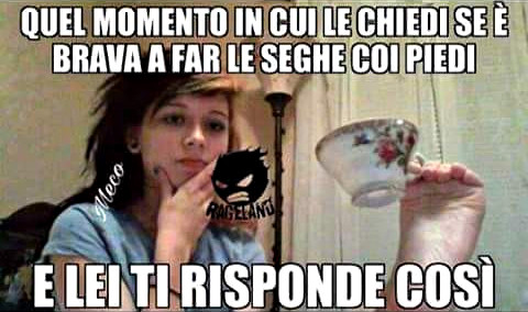 Quel momento in cui le chiedi se è brava a far le seghe coi piedi e lei ti risponde così