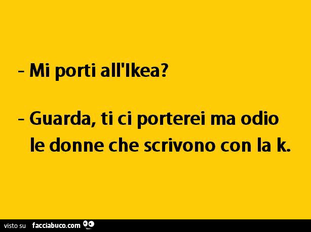 Mi porti all'Ikea? Guarda, ti ci porterei ma odio le donne che scrivono con la k