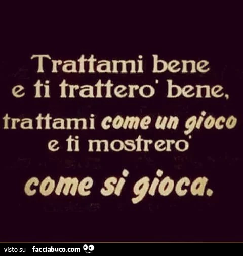 Trattami bene e ti tratterò bene, trattami come un gioco e ti mostrerò come si gioca