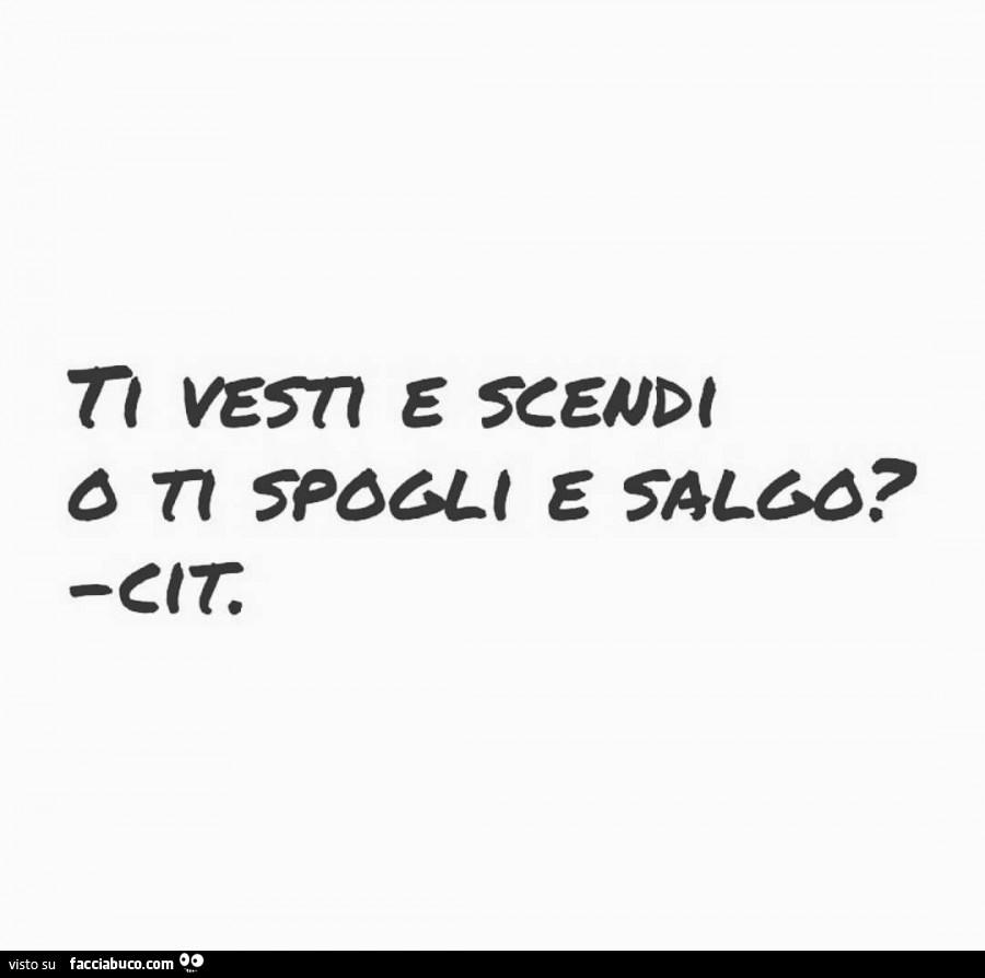 Ti vesti e scendi o ti spogli e salgo?