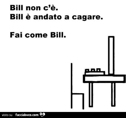 Bill non c'è. Bill è andato a cagare. Fai come bill