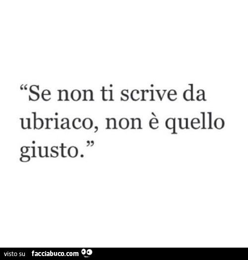 Se non ti scrive da ubriaco, non è quello giusto