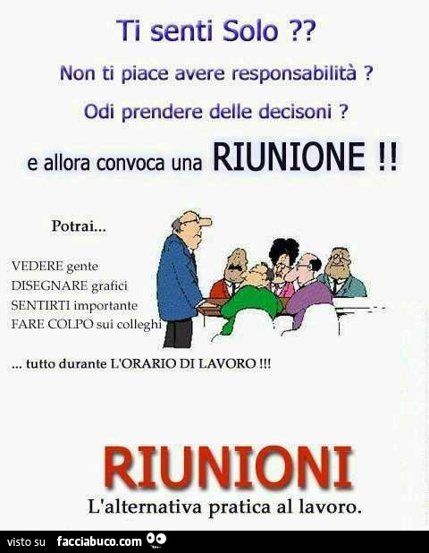 Ti senti solo? Non ti piace avere responsabilità? Odi prendere delle decisoni? E allora convoca una riunione. Potrai vedere gente, disegnare grafici, sentirti importante, fare colpo sui colleghi, tutto durante l'orario di lavoro. Riunioni l'alte