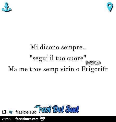 Mi dicono sempre. Segui il tuo cuore. Ma me trov semp vicin o frigorifr