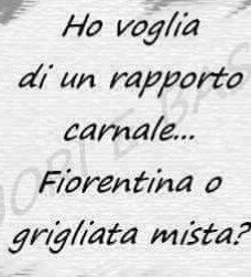 Ho voglia di un rapporto carnale… fiorentina o grigliata mista?