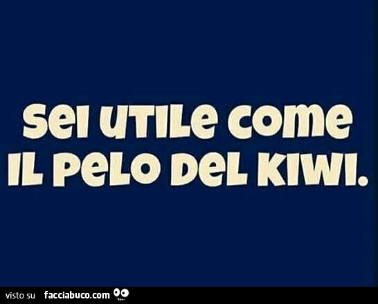 Sei utile come il pelo del kiwi