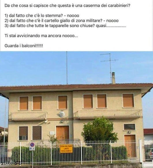 Da che cosa si capisce che questa è una caserma dei carabinieri? 1 dal fatto che c'è lo stemma? Noooo. 2 dal fatto che c'è il cartello giallo di zona militare? Noooo. 3 dal fatto che tutte le tapparelle sono chiuse? Ti stai avvicinando ma ancora