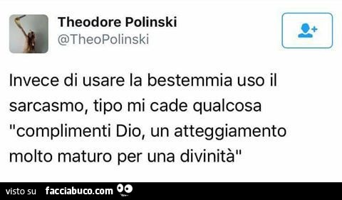 Invece di usare la bestemmia uso il sarcasmo, tipo mi cade qualcosa "complimenti Dio, un atteggiamento molto maturo per una divinità"