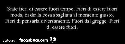 Siate fieri di essere fuori tempo. Fieri di essere fuori moda, di dir la  cosa sbagliata… - Facciabuco.com