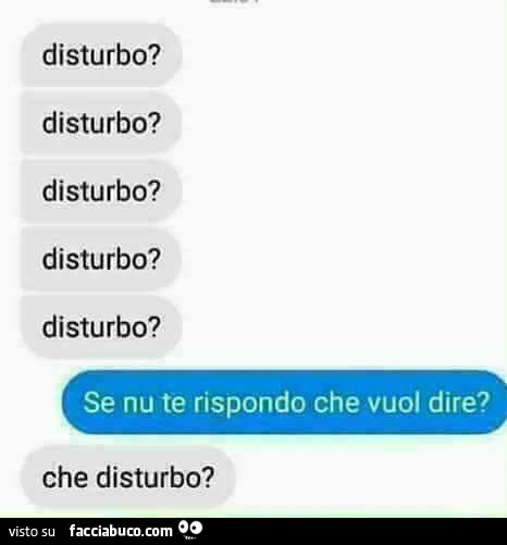 Disturbo? Disturbo? Disturbo? Disturbo? Disturbo? Se nu te rispondo che vuol dire? Che disturbo?