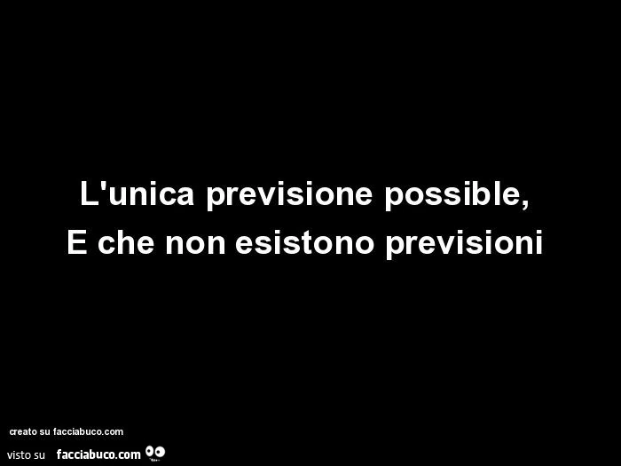 L'unica previsione possible, e che non esistono previsioni