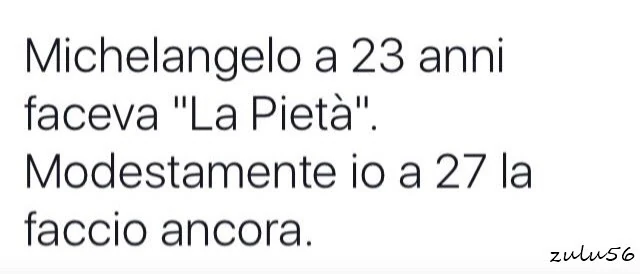 Michelangelo a 23 anni faceva la pietà. Modestamente io a 27 a faccio ancora