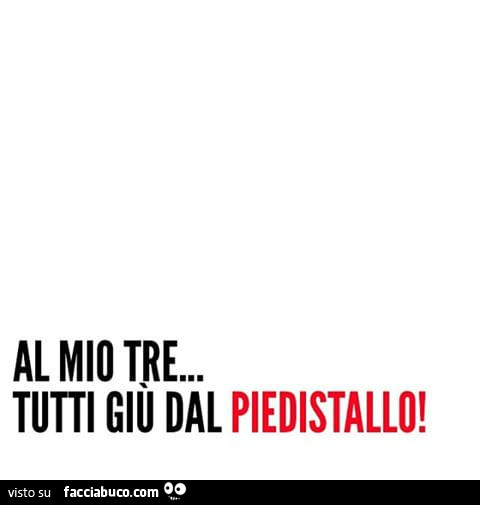 Al mio tre… tutti giù dal piedistallo