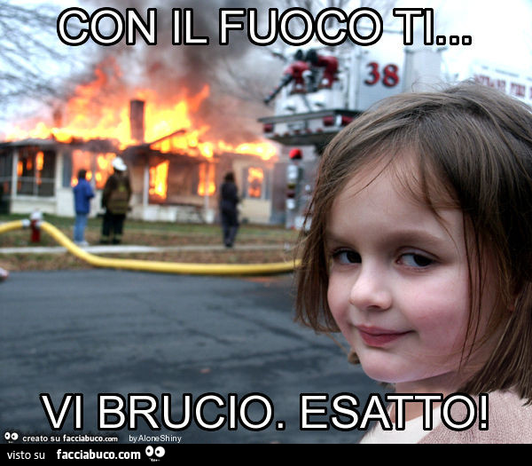 Con il fuoco ti… vi brucio. Esatto