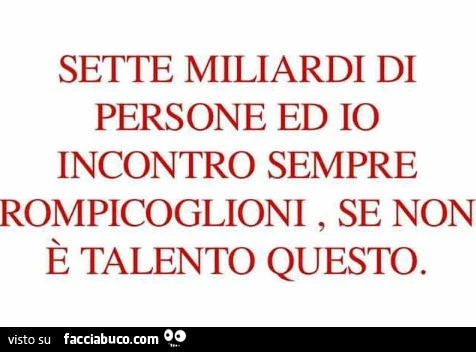 Sette miliardi di persone ed io incontro sempre rompicoglioni, se non è talento questo