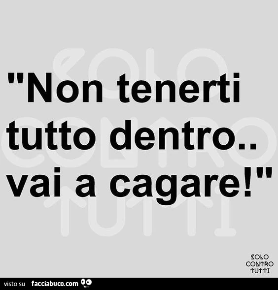 Non tenerti tutto dentro. Vai a cagare