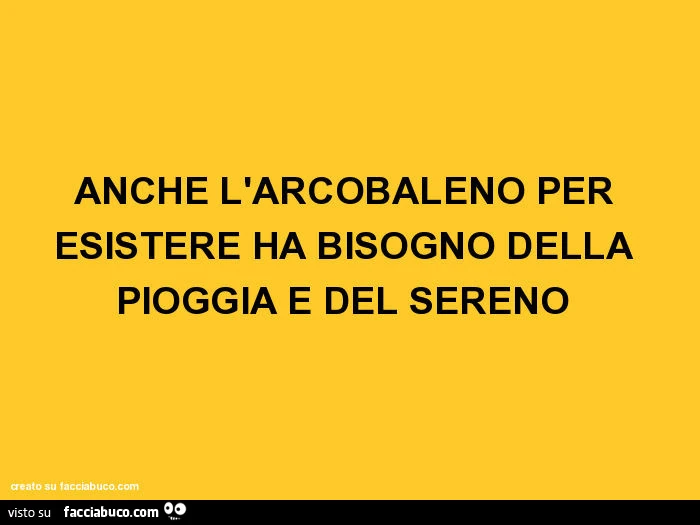 Anche l'arcobaleno per esistere ha bisogno della pioggia e del sereno