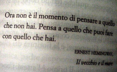 Ora non è il momento di pensare a quello che non hai. Pensa a quello che puoi fare con quello che hai. Ernest Hemingway