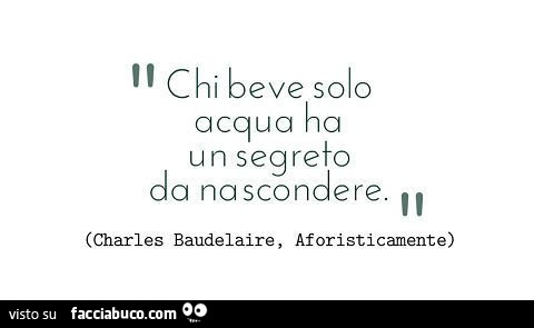 Chi beve solo acqua ha un segreto da nascondere. Charles baudelaire