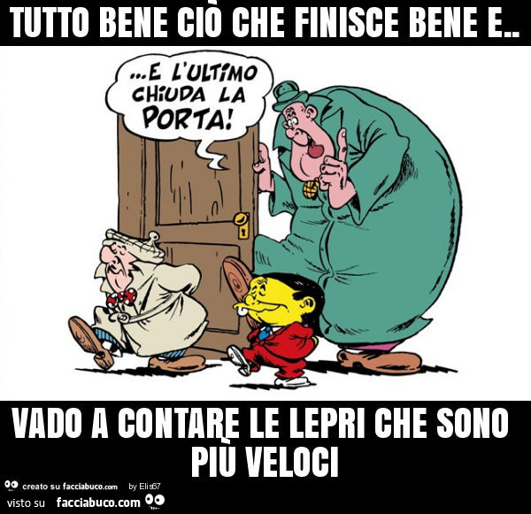 Tutto bene ciò che finisce bene e… vado a contare le lepri che sono più veloci. E l'ultimo chiuda la porta