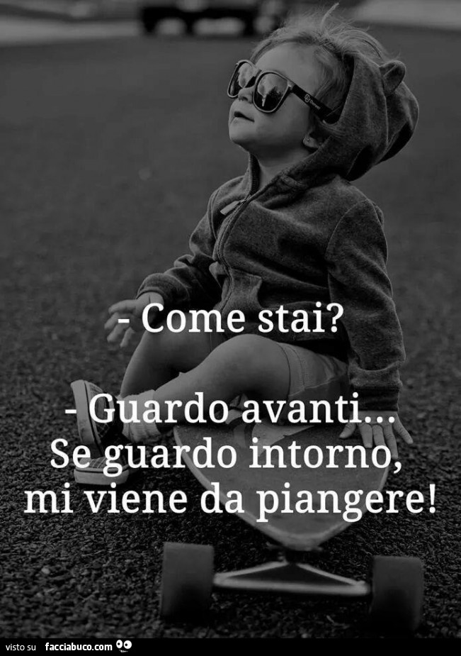 Come stai? Guoardo avanti. Se guardo intorno, mi viene da piangere