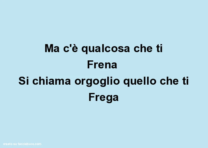 Ma c'è qualcosa che ti frena si chiama orgoglio quello che ti frega