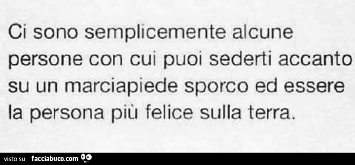 Ci sono semplicemente alcune persone con cui puoi sederti accanto su un marciapiede sporco ed essere la persona più felice sulla terra