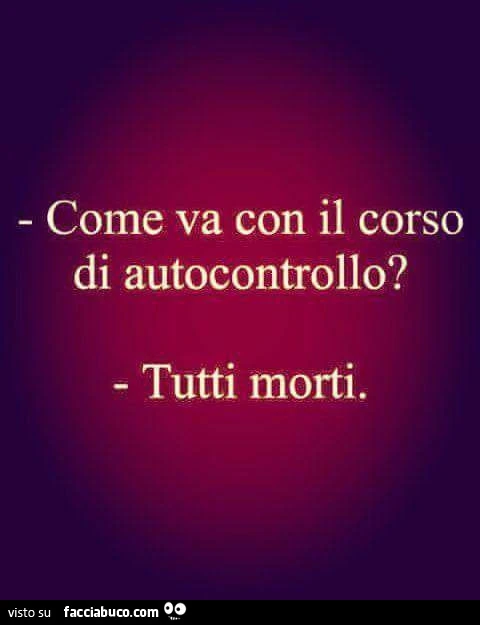 Come va con il corso di autocontrollo? Tutti morti