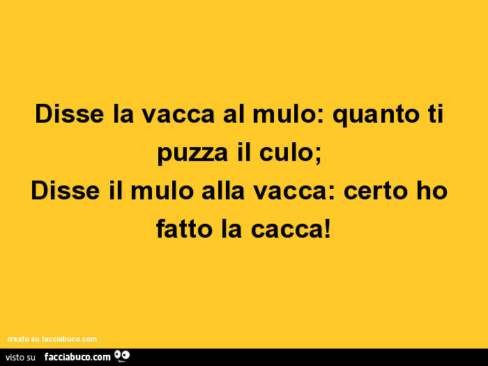 Disse la vacca al mulo: quanto ti puzza il culo; disse il mulo alla vacca: certo ho fatto la cacca