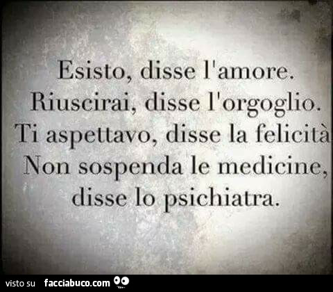 Esisto, disse l'amore. Riuscirai, disse l'orgoglio. Ti aspettavo, disse la felicità. Non sospenda le medicine, disse lo psichiatra