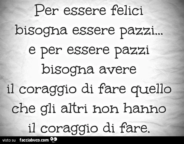 Per essere felici bisogna essere pazzi&hellip; e per essere pazzi bisogna avere il coraggio di fare quello che gli altri non hanno il coraggio di fare