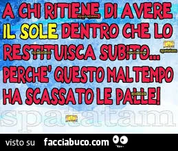 A chi ritiene di avere il sole dentro che lo restituisca subito, perchè questo maltempo ha scassato le palle