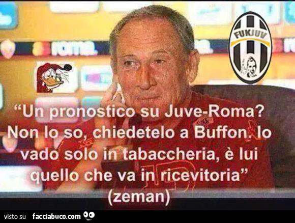 Un pronostico su Juve-Roma? Non lo so, chiedetelo a Buffon. Io vado solo in tabaccheria, è lui quello che va in ricevitoria. Zeman