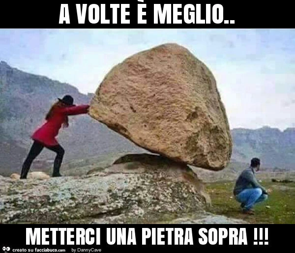 A volte è meglio. Metterci una pietra sopra