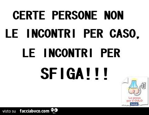 Certe persone non le incontri per caso, le incontri per sfiga