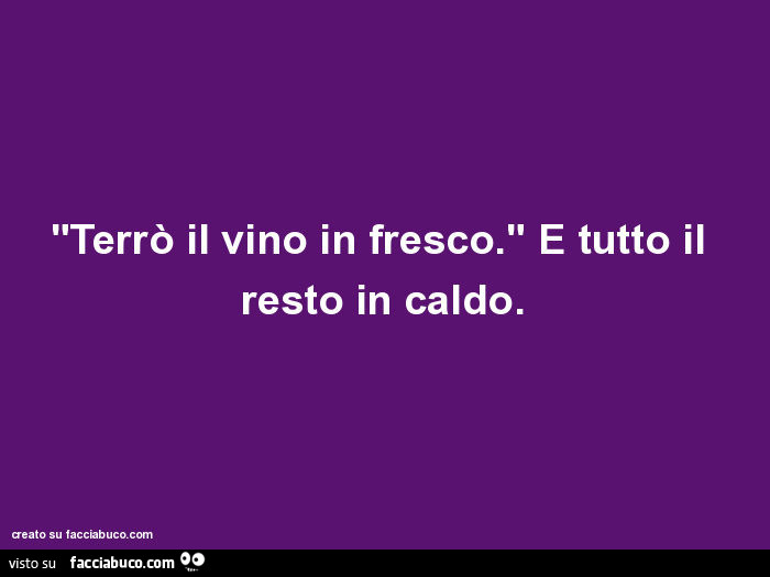 Terrò il vino in fresco. E tutto il resto in caldo