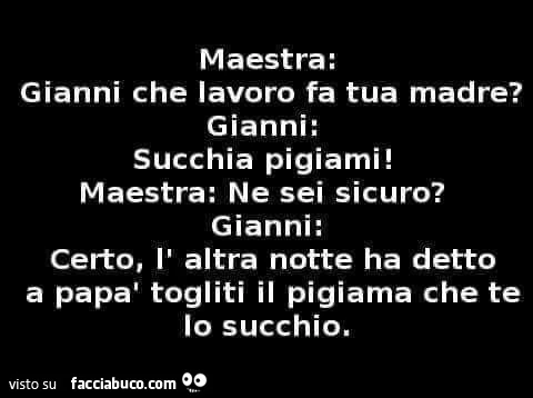 Gianni che lavoro fa tua madre? Succhia pigiami. Ne sei sicuro? Certo, l'altra notte ha detto a papà togliti il pigiama che te lo succhio