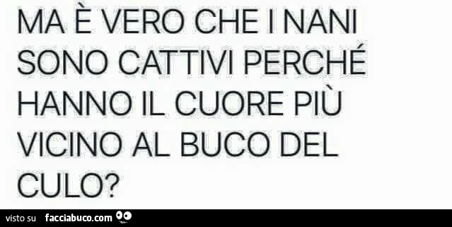 Ma è vero che i nani sono cattivi perché hanno il cuore più vicino al buco del culo?