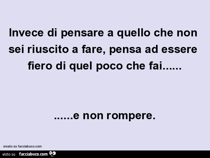 Invece di pensare a quello che non sei riuscito a fare, pensa ad essere fiero di quel poco che fai… e non rompere