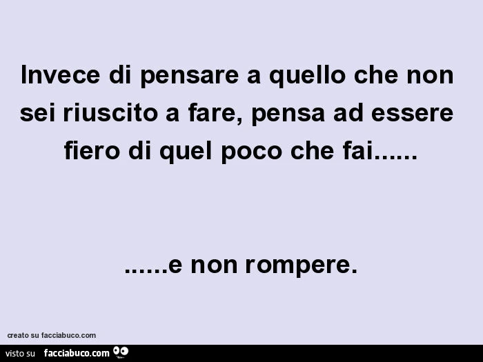 Invece di pensare a quello che non sei riuscito a fare, pensa ad essere fiero di quel poco che fai&hellip; e non rompere
