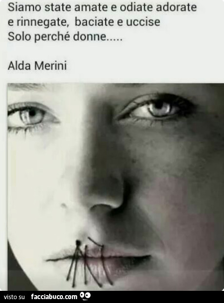 Siamo state amate e odiate adorate e rinnegate, baciate e uccise solo perché donne… Alda Merini