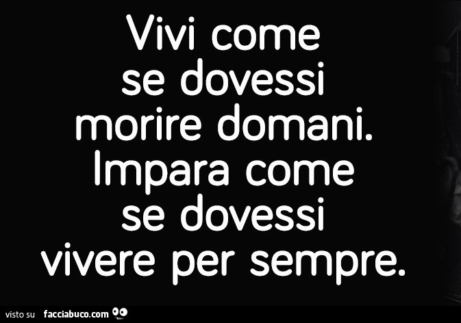 Vivi come se dovessi morire domani. Impara come se dovessi vivere per sempre