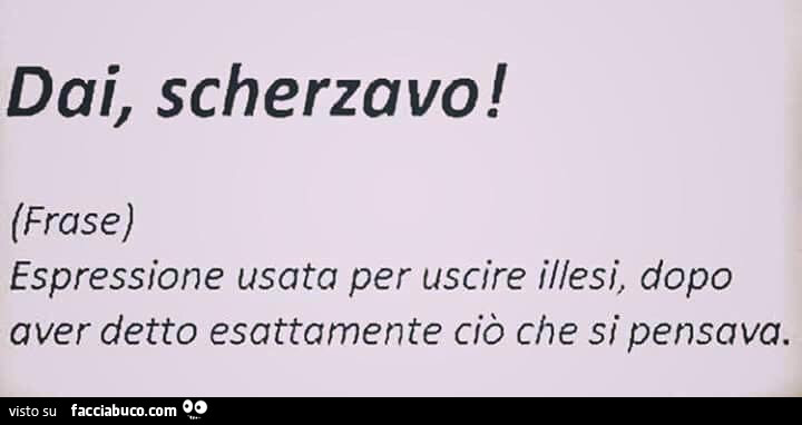 Dai, scherzavo! Espressione usata per uscire illesi, dopo aver detto esattamente ciò che si pensava