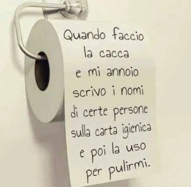 Quando faccio la cacca e mi annoio scrivo i nomi di certe persone sulla carta igienica e poi la uso per pulirmi