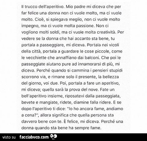 Il trucco dell'aperitivo. Mio padre mi diceva che per far felice una donna non ci vuole molto, ma ci vuole molto. Cioè, si spiegava meglio, non ci vuole molto impegno. Ma ci vuole molta passione. Non ci vogliono motti soldi, ma ci vuole molta creativ
