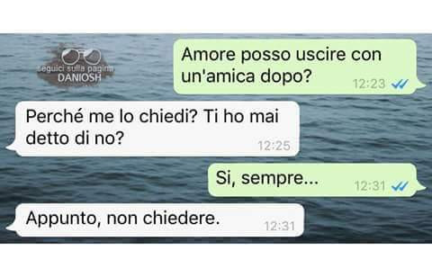 Amore posso uscire con un'amica dopo? Perché me lo chiedi? Ti ho mai detto di no? Si, sempre… appunto, non chiedere