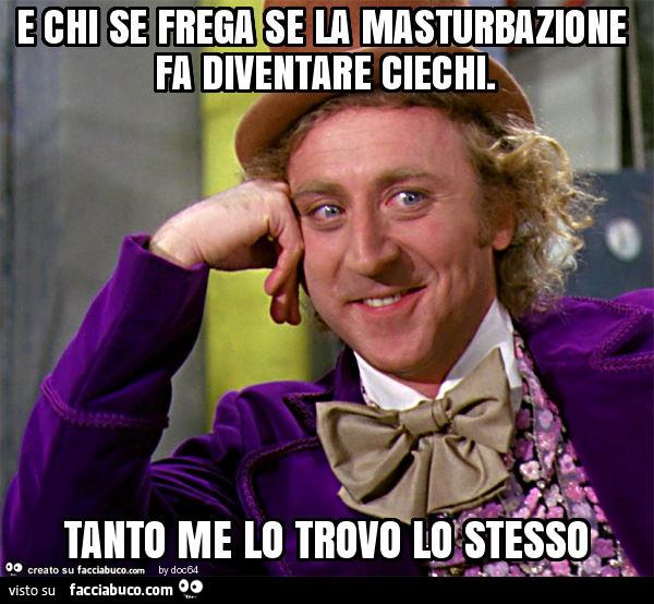 E chi se frega se la masturbazione fa diventare ciechi. Tanto me lo trovo lo stesso