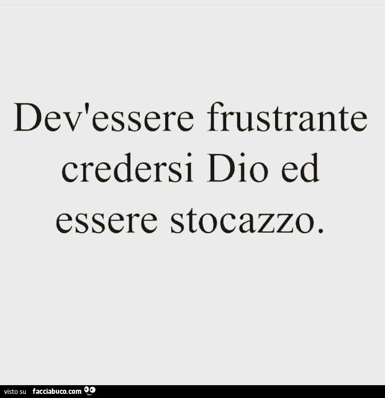 Dev'essere frustrante credersi Dio ed essere stocazzo