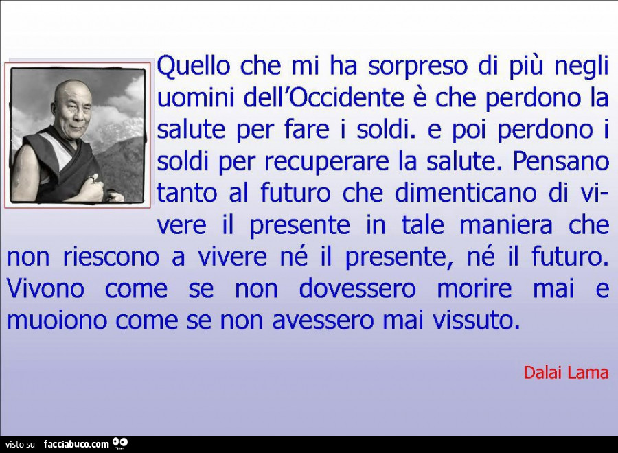 Quello che mi ha sorpreso di più negli uomini dell'occidente è che perdono la salute per fare i soldi. E poi perdono i soldi per recuperare la salute